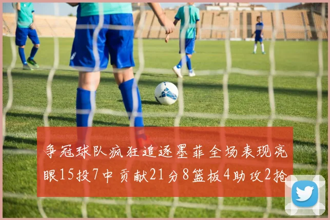 争冠球队疯狂追逐墨菲全场表现亮眼15投7中贡献21分8篮板4助攻2抢断