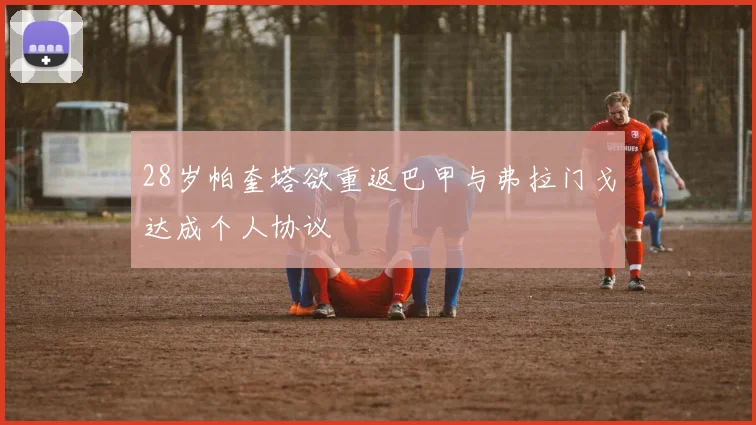 28岁帕奎塔欲重返巴甲与弗拉门戈达成个人协议